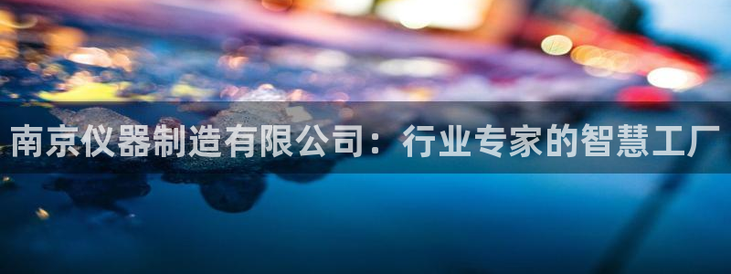 天宏娱乐公会：南京仪器制造有限公司：行业专家的智慧工厂