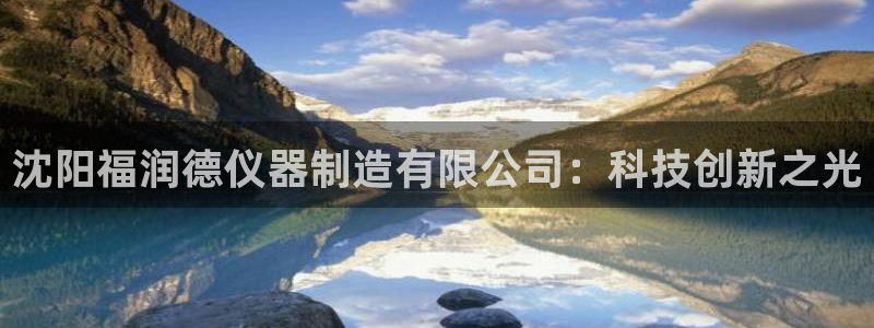 天宏娱乐徐叔：沈阳福润德仪器制造有限公司：科技创新之光