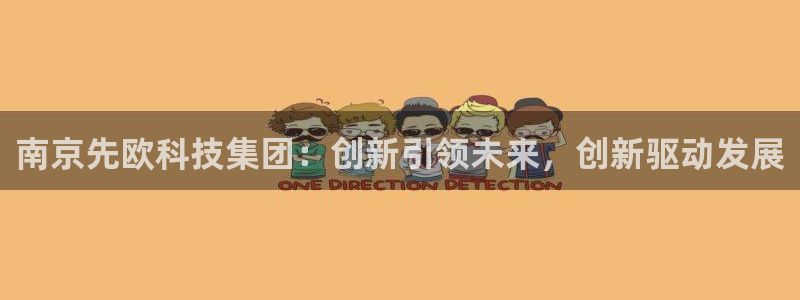 天宏娱乐h 判官：南京先欧科技集团：创新引领未来，创新驱动发