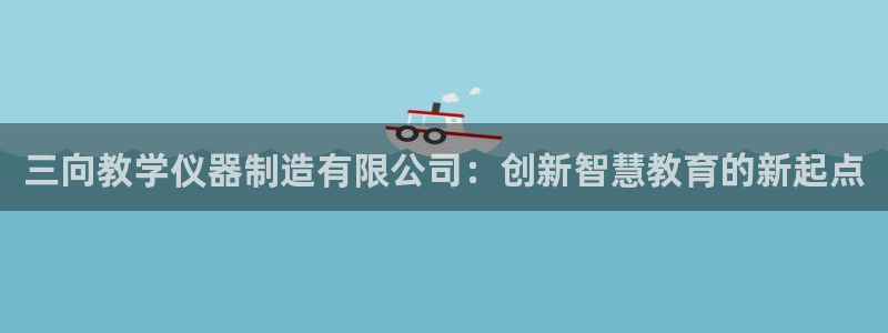 天宏娱乐团队：三向教学仪器制造有限公司：创新智慧教育的新起点