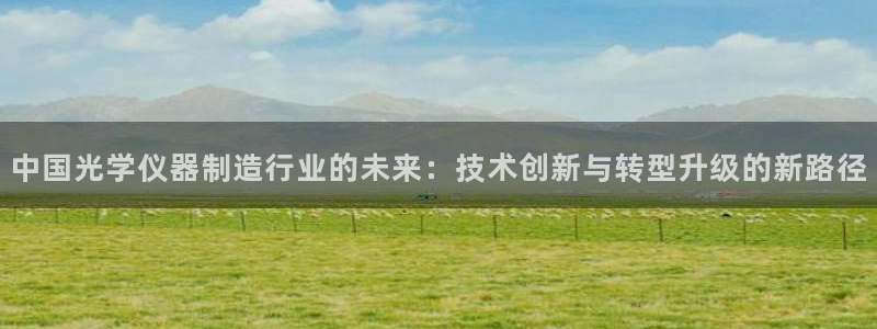 天宏娱乐总店：中国光学仪器制造行业的未来：技术创新与转型升级