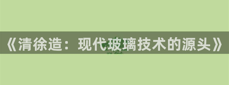 天宏娱乐团购：《清徐造：现代玻璃技术的源头》