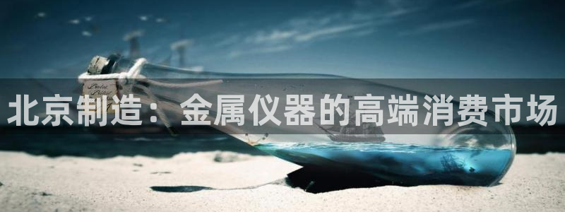 天宏娱乐陈叔：北京制造：金属仪器的高端消费市场