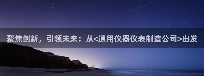 天宏娱乐主管q844389：聚焦创新，引领未来：从<通用仪器