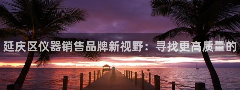 天宏娱乐选择千捷网络：延庆区仪器销售品牌新视野：寻找更高质量