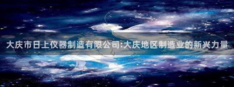 天宏娱乐星空大叔：大庆市日上仪器制造有限公司:大庆地区制造业