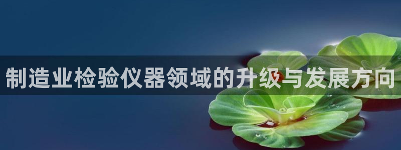 天宏娱乐是干嘛的啊：制造业检验仪器领域的升级与发展方向