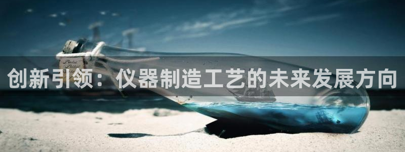 天宏娱乐大叔：创新引领：仪器制造工艺的未来发展方向