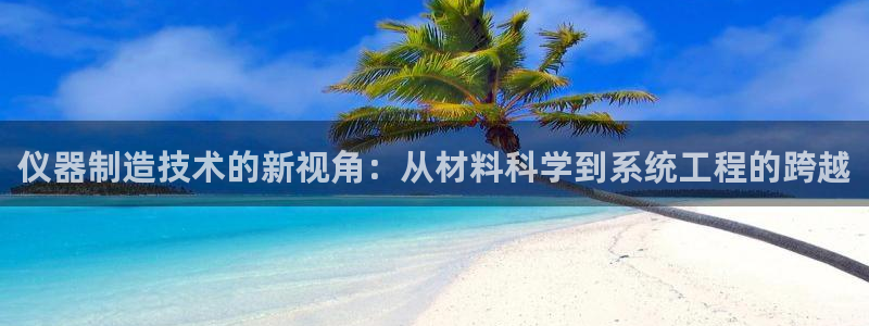 天宏娱乐注册官方：仪器制造技术的新视角：从材料科学到系统工程
