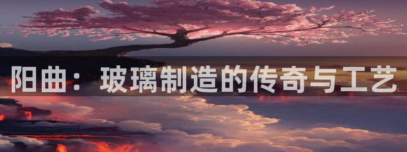 天宏娱乐在哪里：阳曲：玻璃制造的传奇与工艺