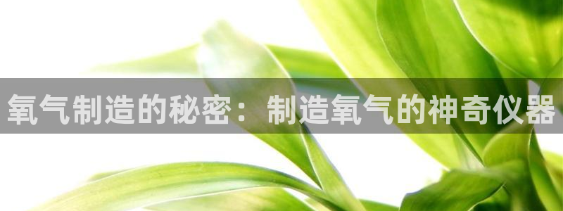 天宏娱乐平台下载：氧气制造的秘密：制造氧气的神奇仪器