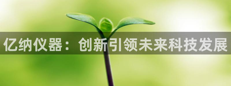 天宏娱乐可靠吗：亿纳仪器：创新引领未来科技发展