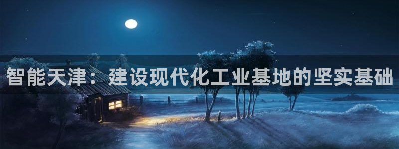 天宏娱乐是什么公司：智能天津：建设现代化工业基地的坚实基础
