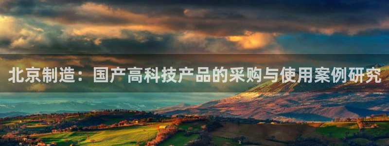 天宏娱乐天宏娱禾：北京制造：国产高科技产品的采购与使用案例研