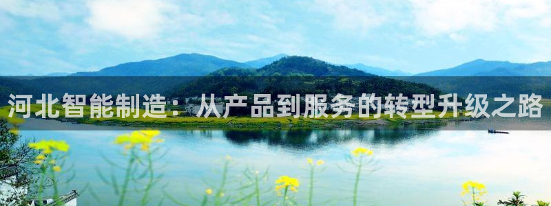 天宏娱乐小号官网首页：河北智能制造：从产品到服务的转型升级之