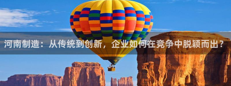 天宏娱乐老男孩董叔：河南制造：从传统到创新，企业如何在竞争中