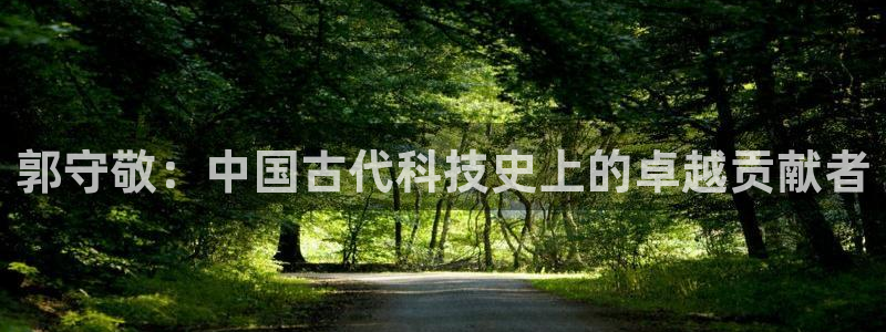 天宏娱乐e OO判官：郭守敬：中国古代科技史上的卓越贡献者