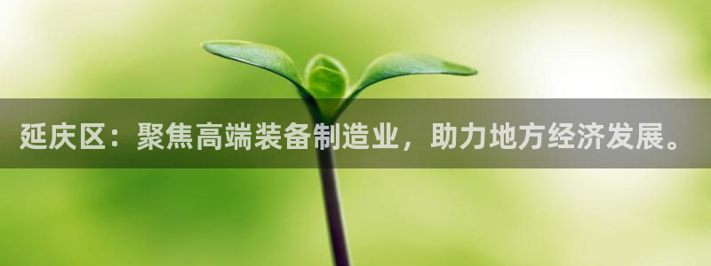 天宏娱乐国际会所：延庆区：聚焦高端装备制造业，助力地方经济发