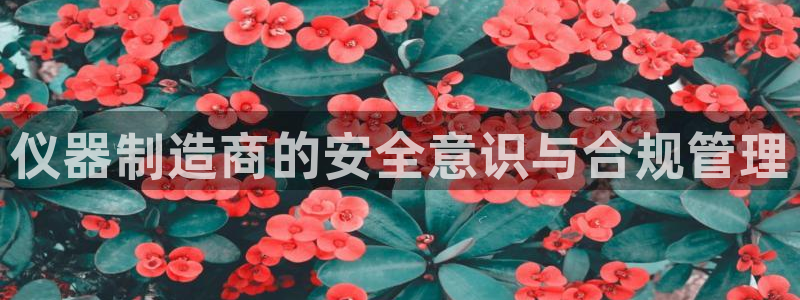 天宏娱乐星歌总部：仪器制造商的安全意识与合规管理