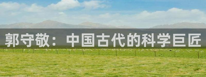 天宏娱乐涛涛：郭守敬：中国古代的科学巨匠
