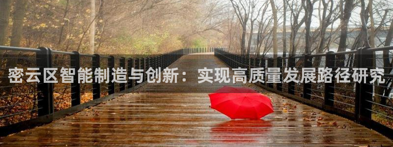 天宏娱乐总店电话号码：密云区智能制造与创新：实现高质量发展路