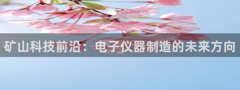天宏娱乐登陆：矿山科技前沿：电子仪器制造的未来方向