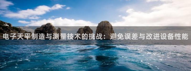 天宏娱乐胡叔：电子天平制造与测量技术的挑战：避免误差与改进设
