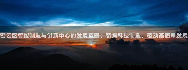 天宏娱乐河源店电话：密云区智能制造与创新中心的发展蓝图：聚焦
