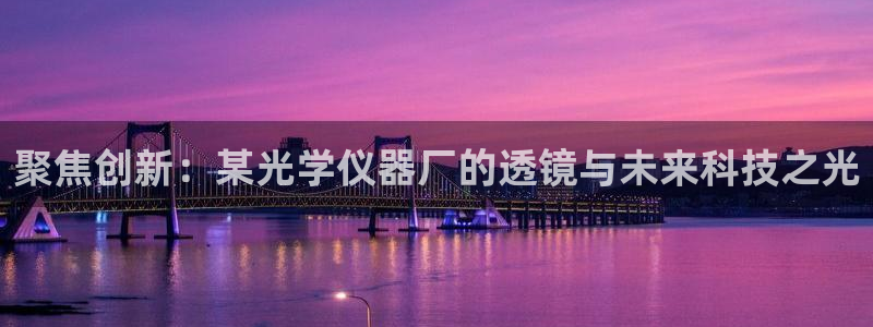 西安天宏娱乐团：聚焦创新：某光学仪器厂的透镜与未来科技之光