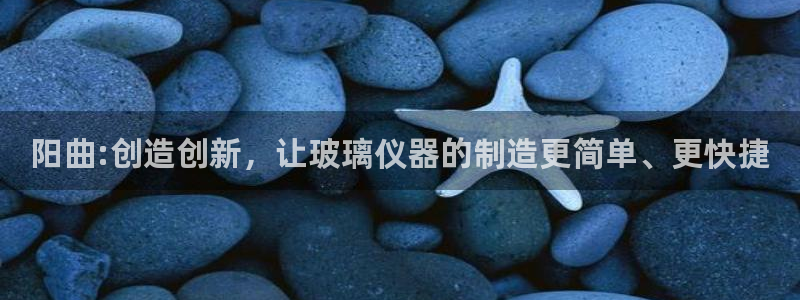 天宏娱乐天跃娱乐：阳曲:创造创新，让玻璃仪器的制造更简单、更