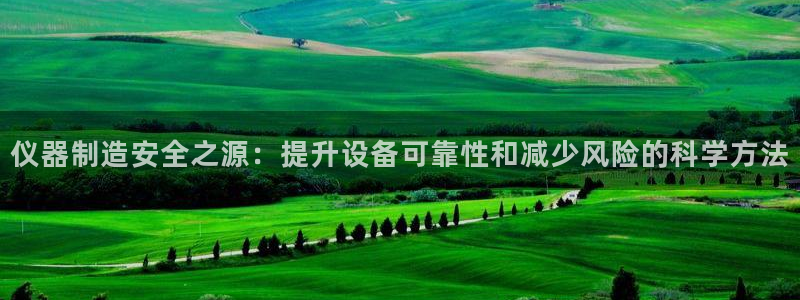 天宏娱乐招商部电话地址：仪器制造安全之源：提升设备可靠性和减