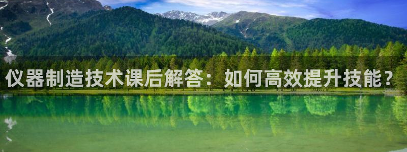 天宏娱乐怎样赚钱的啊：仪器制造技术课后解答：如何高效提升技能