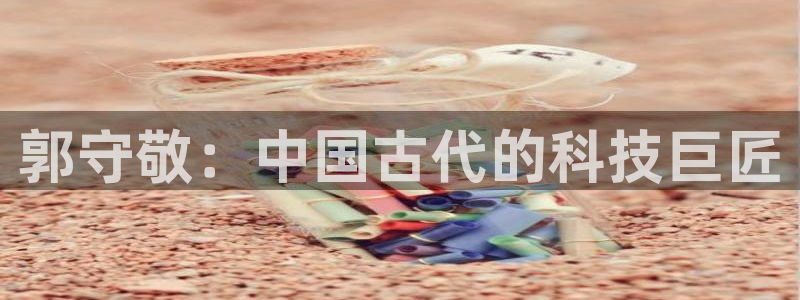 天宏娱乐晨叔：郭守敬：中国古代的科技巨匠