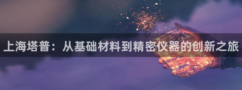 天宏娱乐直播间怎么进：上海塔普：从基础材料到精密仪器的创新之