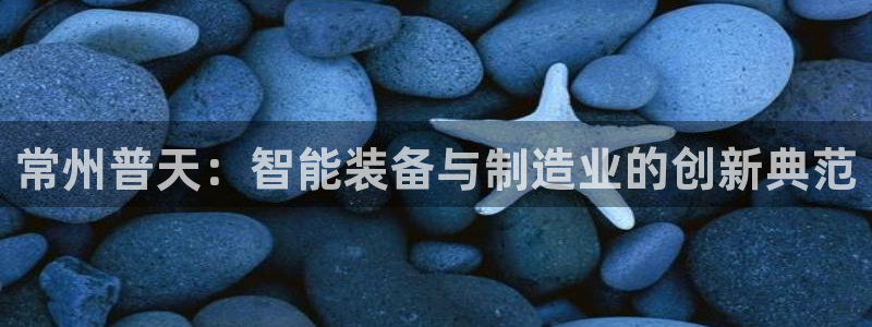 天宏娱乐小号是什么：常州普天：智能装备与制造业的创新典范
