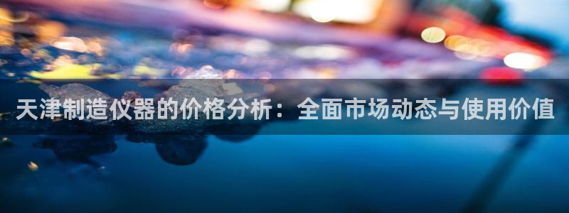 天宏娱乐q32937：天津制造仪器的价格分析：全面市场动态与