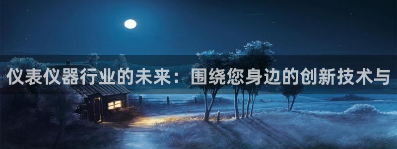 天宏娱乐运营29229：仪表仪器行业的未来：围绕您身边的创新