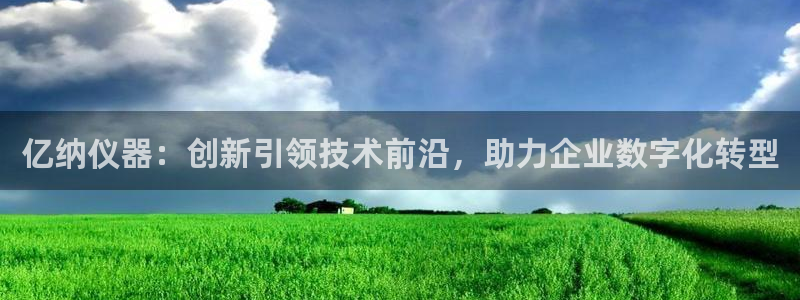 天宏娱乐818：亿纳仪器：创新引领技术前沿，助力企业数字化转
