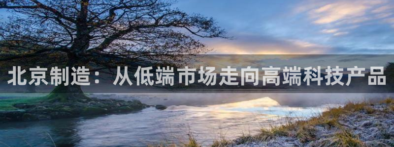 天宏娱乐主管待遇：北京制造：从低端市场走向高端科技产品
