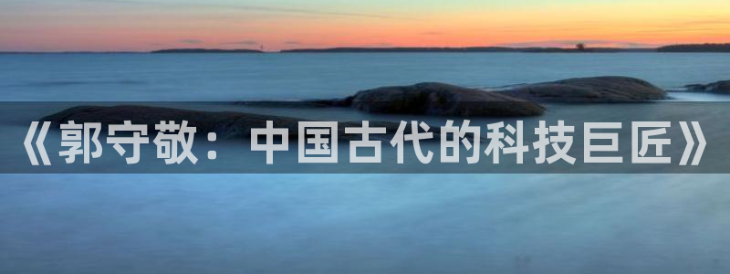 天宏娱乐宝叔：《郭守敬：中国古代的科技巨匠》