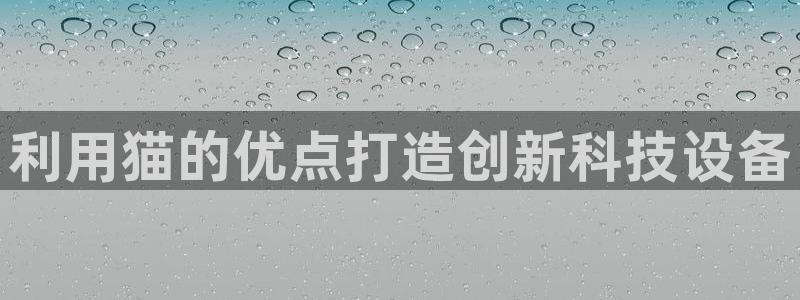 天宏娱乐666直播：利用猫的优点打造创新科技设备