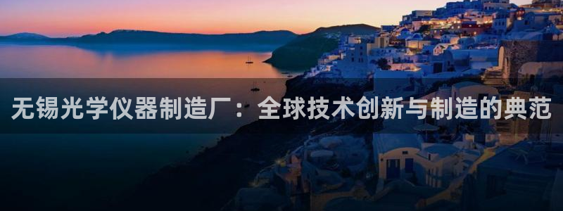 天宏娱乐直播在线观看：无锡光学仪器制造厂：全球技术创新与制造