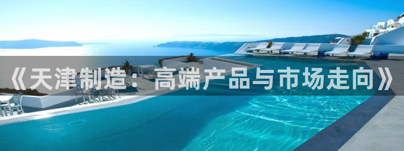 天宏娱乐大叔团龙叔：《天津制造：高端产品与市场走向》
