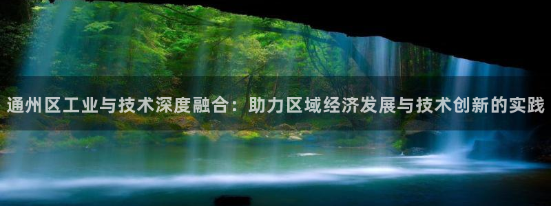 天宏娱乐是骗局吗：通州区工业与技术深度融合：助力区域经济发展