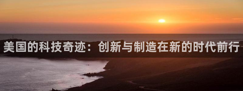 天宏娱乐福叔：美国的科技奇迹：创新与制造在新的时代前行