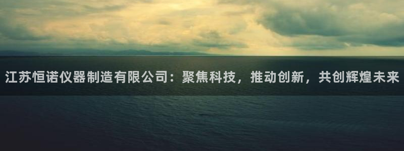 天宏娱乐指尖自：江苏恒诺仪器制造有限公司：聚焦科技，推动创新