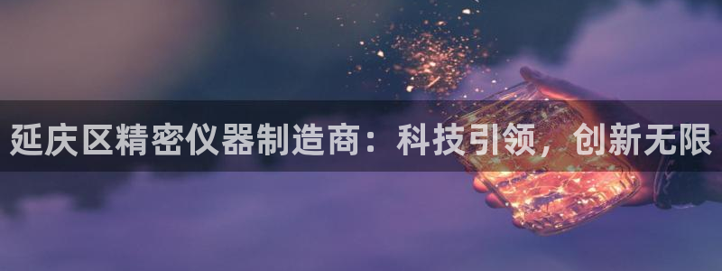 天宏娱乐平台注册：延庆区精密仪器制造商：科技引领，创新无限
