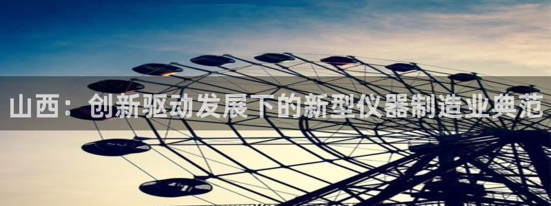 天宏娱乐网站彩票：山西：创新驱动发展下的新型仪器制造业典范