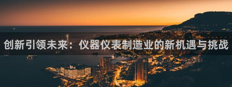 天宏娱乐的王叔：创新引领未来：仪器仪表制造业的新机遇与挑战