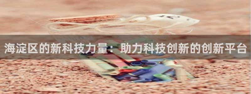 天宏娱乐app：海淀区的新科技力量：助力科技创新的创新平台